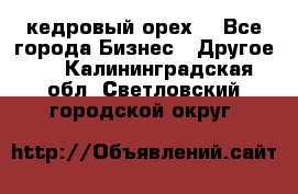 кедровый орех  - Все города Бизнес » Другое   . Калининградская обл.,Светловский городской округ 